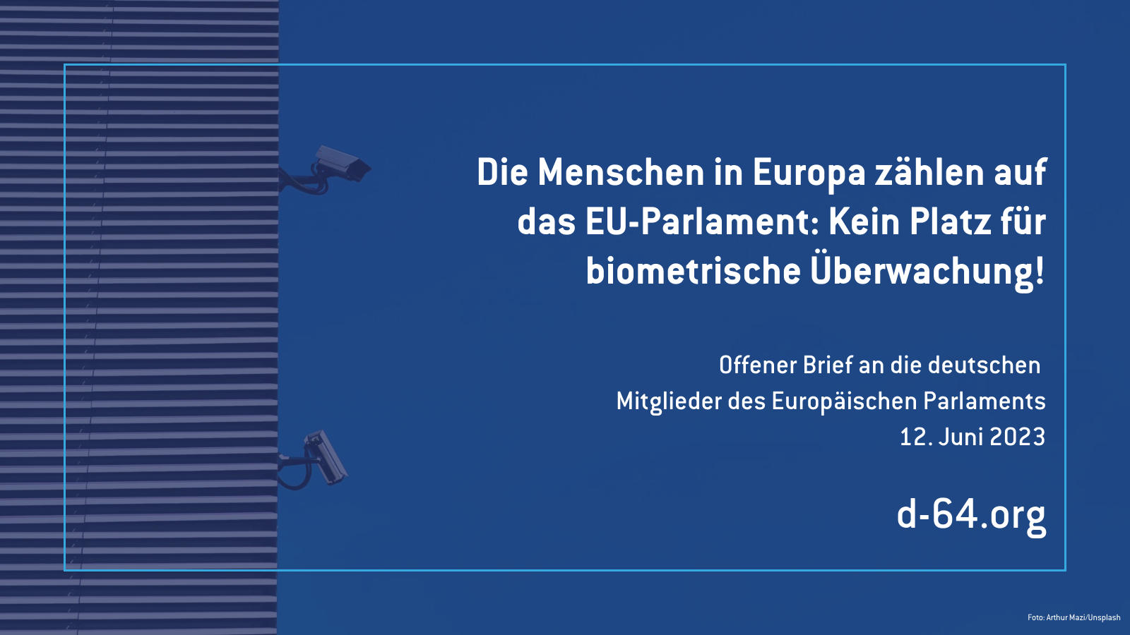 Die Menschen in Europa zählen auf das EU-Parlament: Kein Platz für biometrische Überwachung! Offener Brief an die deutschen Mitglieder des Europäischen Parlaments 12. Juni 2023 Foto: Arthur Mazi/Unsplash d-64.org